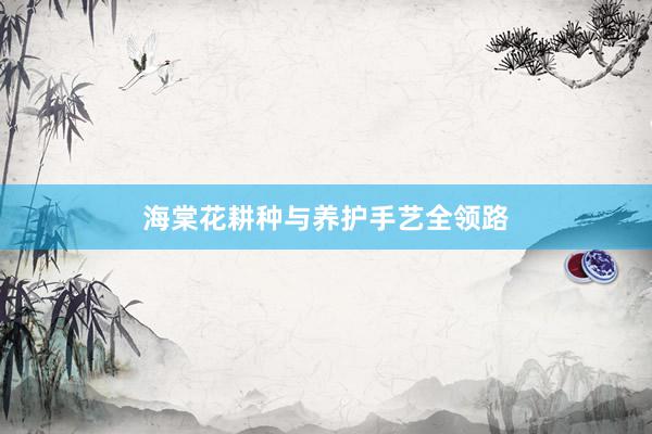 海棠花耕种与养护手艺全领路