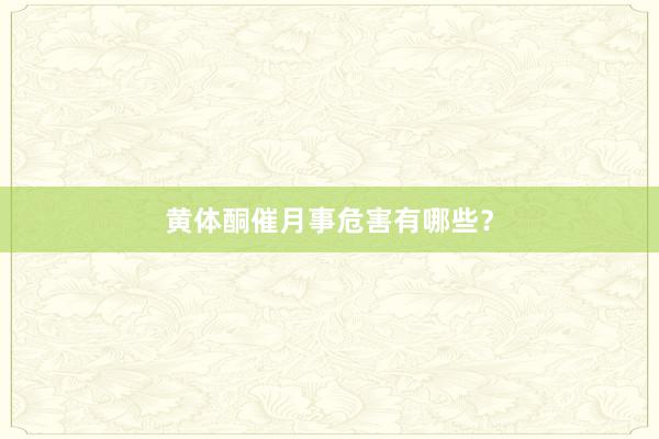 黄体酮催月事危害有哪些？