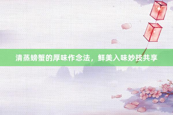 清蒸螃蟹的厚味作念法，鲜美入味妙技共享