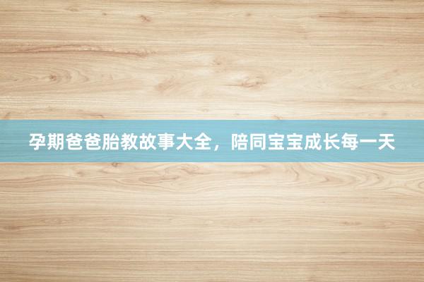 孕期爸爸胎教故事大全,陪同宝宝成长每一天