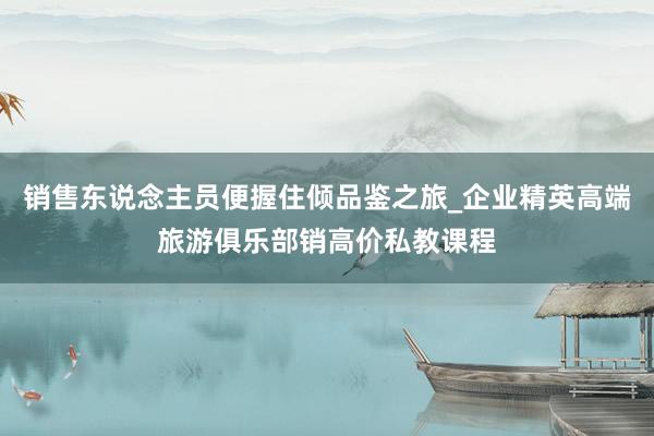 销售东说念主员便握住倾品鉴之旅_企业精英高端旅游俱乐部销高价私教课程