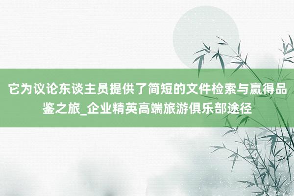 它为议论东谈主员提供了简短的文件检索与赢得品鉴之旅_企业精英高端旅游俱乐部途径