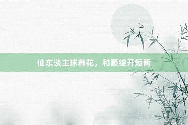 仙东谈主球着花,和顺绽开短暂