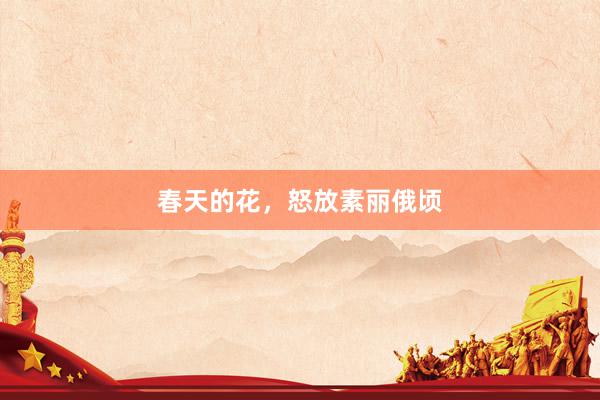 春天的花，怒放素丽俄顷
